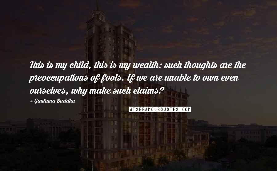 Gautama Buddha Quotes: This is my child, this is my wealth: such thoughts are the preoccupations of fools. If we are unable to own even ourselves, why make such claims?