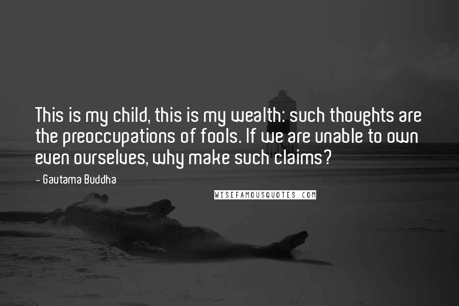 Gautama Buddha Quotes: This is my child, this is my wealth: such thoughts are the preoccupations of fools. If we are unable to own even ourselves, why make such claims?