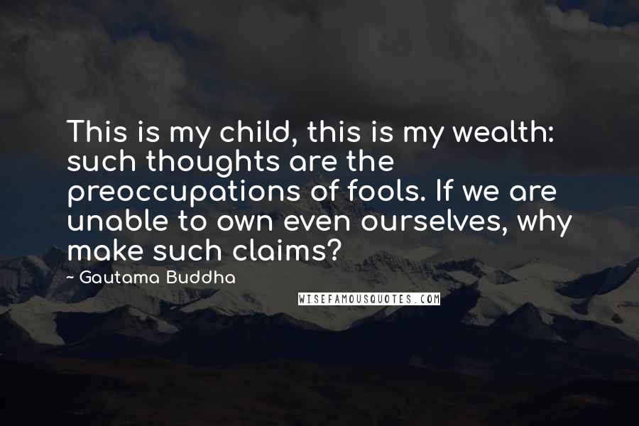 Gautama Buddha Quotes: This is my child, this is my wealth: such thoughts are the preoccupations of fools. If we are unable to own even ourselves, why make such claims?