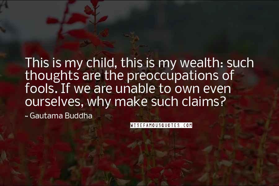 Gautama Buddha Quotes: This is my child, this is my wealth: such thoughts are the preoccupations of fools. If we are unable to own even ourselves, why make such claims?