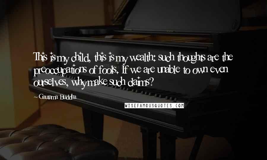 Gautama Buddha Quotes: This is my child, this is my wealth: such thoughts are the preoccupations of fools. If we are unable to own even ourselves, why make such claims?