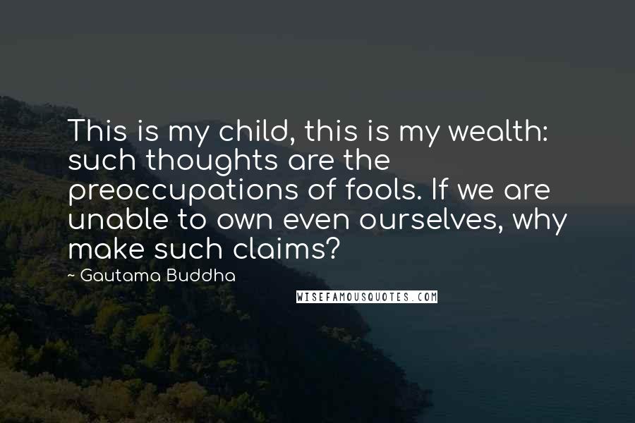 Gautama Buddha Quotes: This is my child, this is my wealth: such thoughts are the preoccupations of fools. If we are unable to own even ourselves, why make such claims?