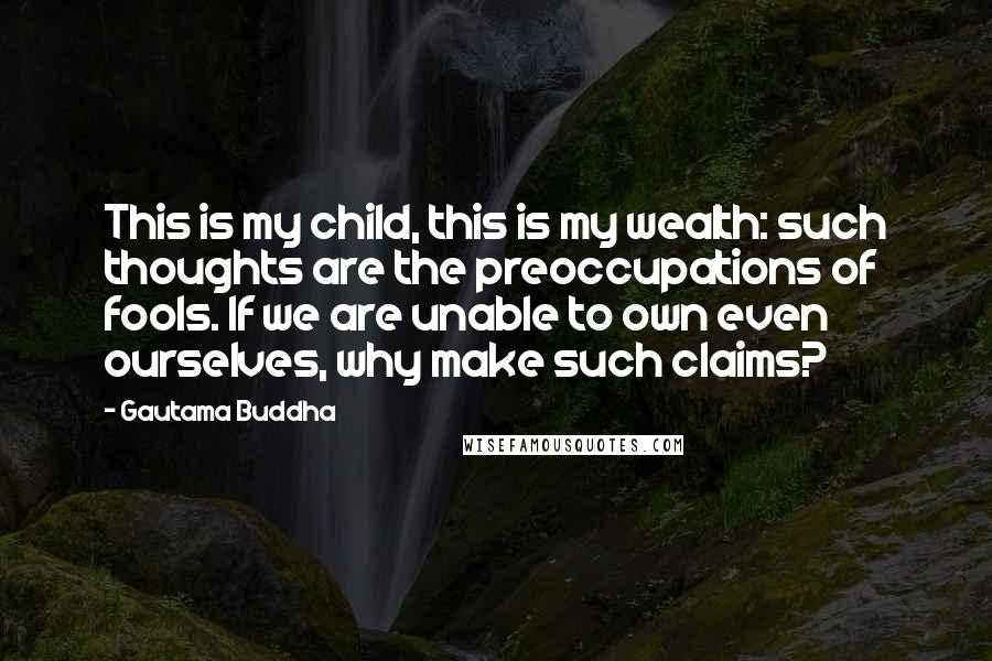 Gautama Buddha Quotes: This is my child, this is my wealth: such thoughts are the preoccupations of fools. If we are unable to own even ourselves, why make such claims?