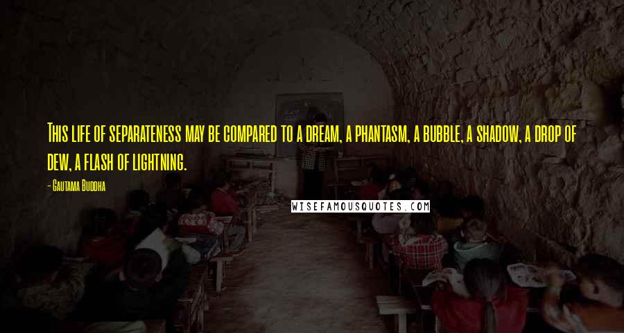 Gautama Buddha Quotes: This life of separateness may be compared to a dream, a phantasm, a bubble, a shadow, a drop of dew, a flash of lightning.