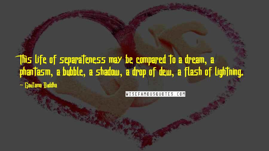Gautama Buddha Quotes: This life of separateness may be compared to a dream, a phantasm, a bubble, a shadow, a drop of dew, a flash of lightning.