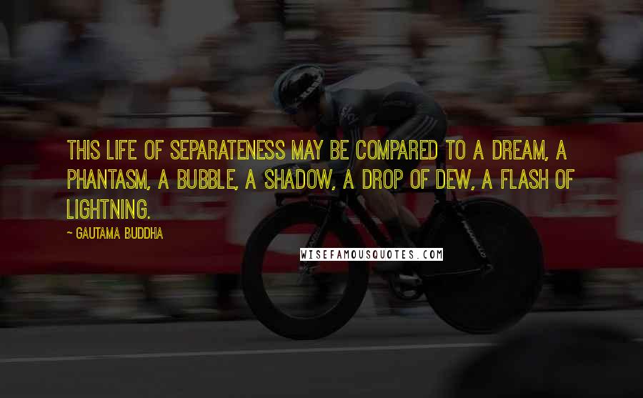 Gautama Buddha Quotes: This life of separateness may be compared to a dream, a phantasm, a bubble, a shadow, a drop of dew, a flash of lightning.