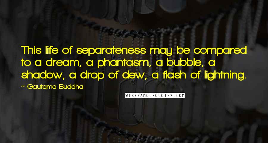 Gautama Buddha Quotes: This life of separateness may be compared to a dream, a phantasm, a bubble, a shadow, a drop of dew, a flash of lightning.