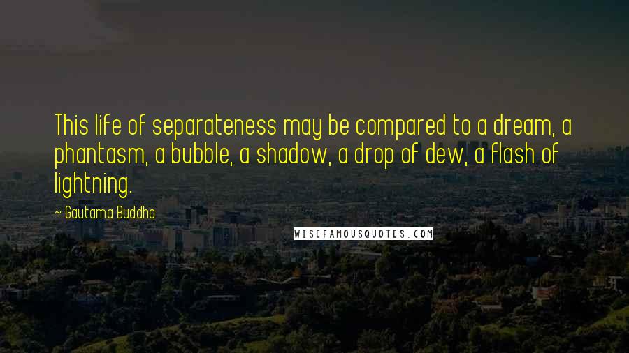 Gautama Buddha Quotes: This life of separateness may be compared to a dream, a phantasm, a bubble, a shadow, a drop of dew, a flash of lightning.