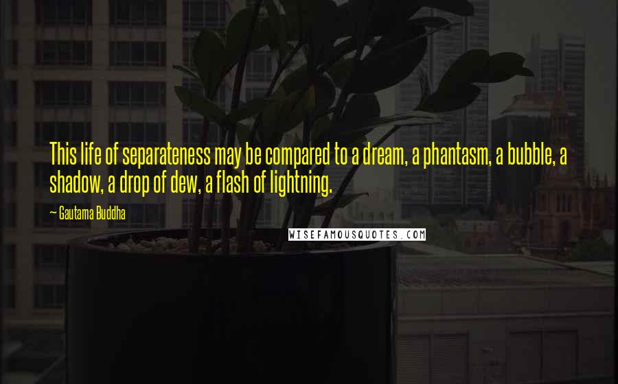 Gautama Buddha Quotes: This life of separateness may be compared to a dream, a phantasm, a bubble, a shadow, a drop of dew, a flash of lightning.