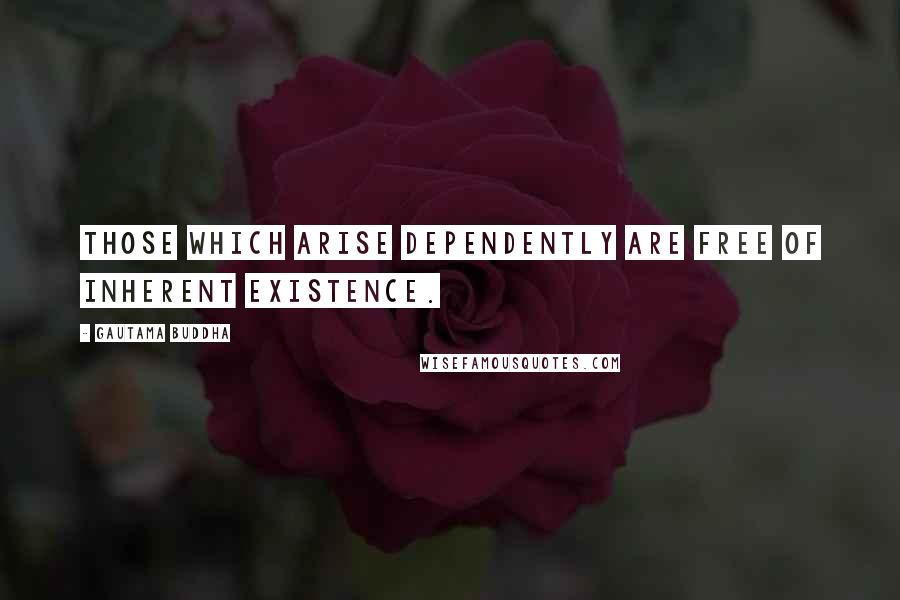 Gautama Buddha Quotes: Those which arise dependently are free of inherent existence.