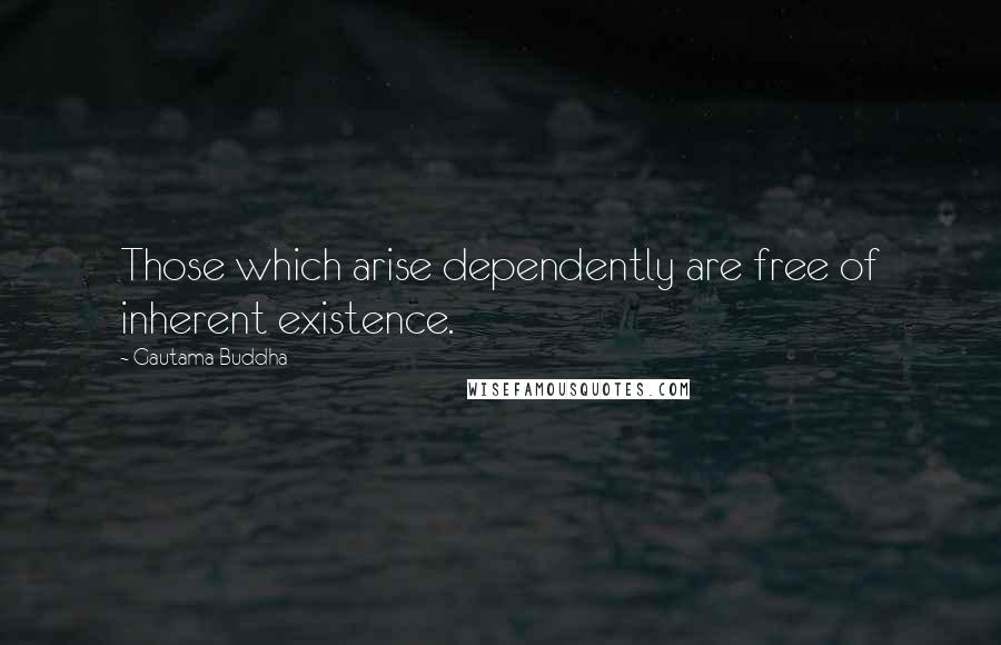 Gautama Buddha Quotes: Those which arise dependently are free of inherent existence.