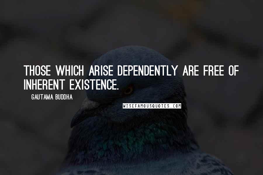 Gautama Buddha Quotes: Those which arise dependently are free of inherent existence.