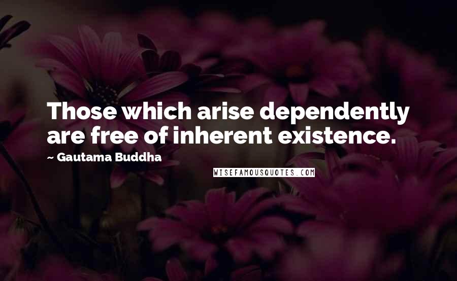 Gautama Buddha Quotes: Those which arise dependently are free of inherent existence.