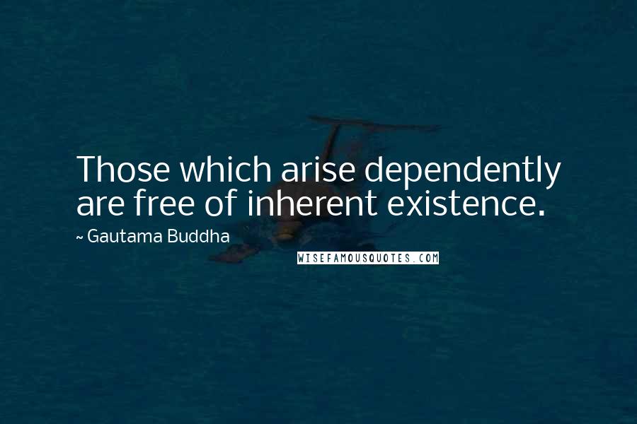 Gautama Buddha Quotes: Those which arise dependently are free of inherent existence.