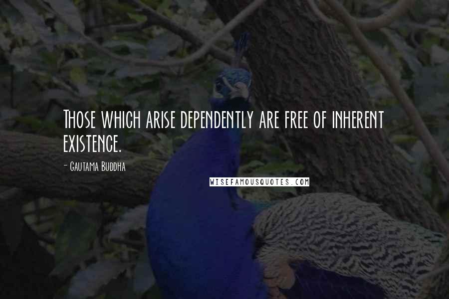 Gautama Buddha Quotes: Those which arise dependently are free of inherent existence.