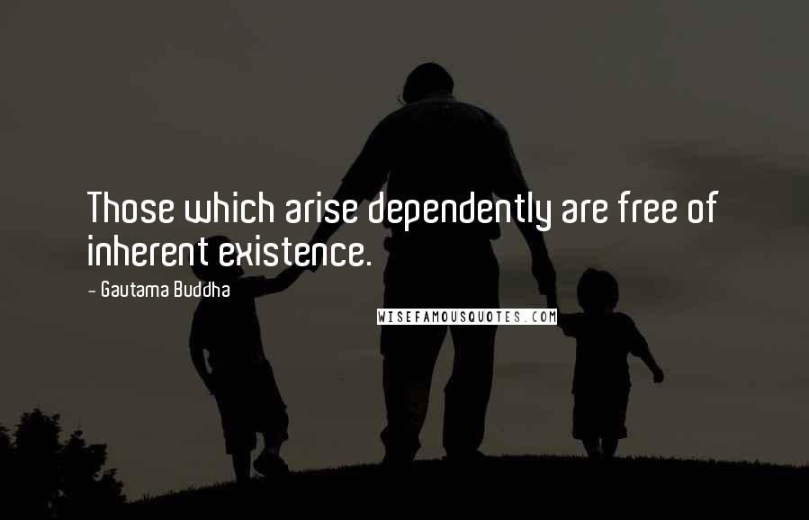 Gautama Buddha Quotes: Those which arise dependently are free of inherent existence.