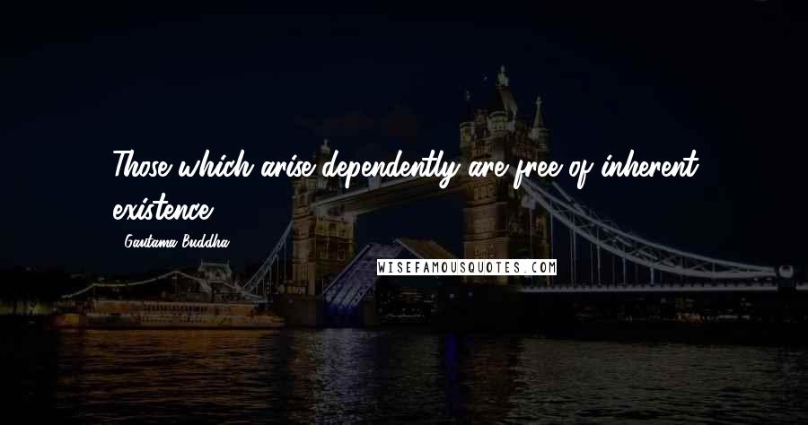 Gautama Buddha Quotes: Those which arise dependently are free of inherent existence.