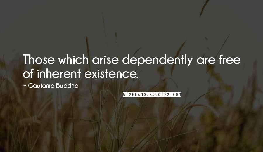 Gautama Buddha Quotes: Those which arise dependently are free of inherent existence.