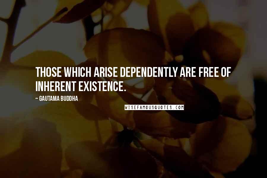 Gautama Buddha Quotes: Those which arise dependently are free of inherent existence.