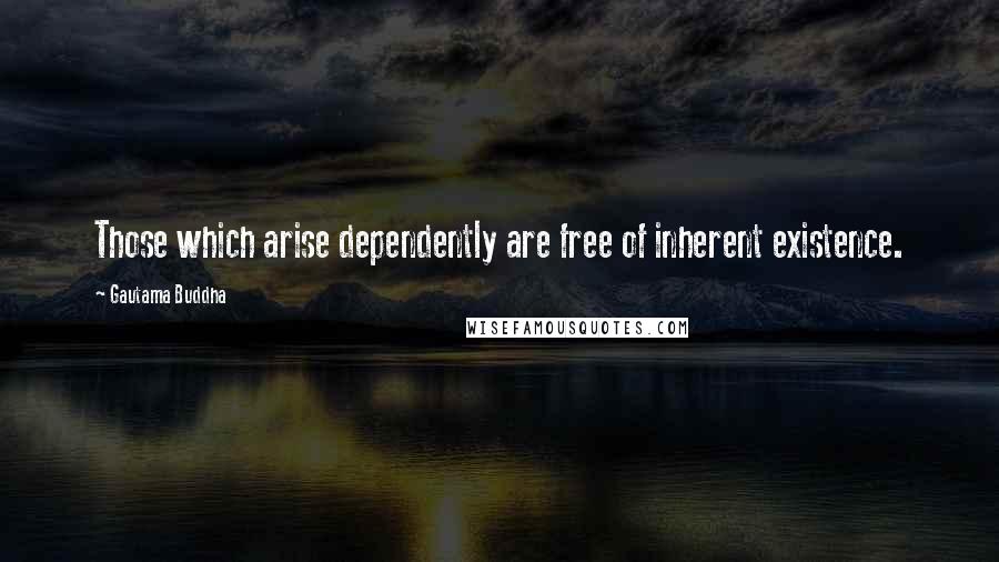 Gautama Buddha Quotes: Those which arise dependently are free of inherent existence.