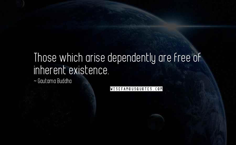 Gautama Buddha Quotes: Those which arise dependently are free of inherent existence.