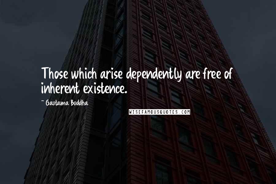Gautama Buddha Quotes: Those which arise dependently are free of inherent existence.
