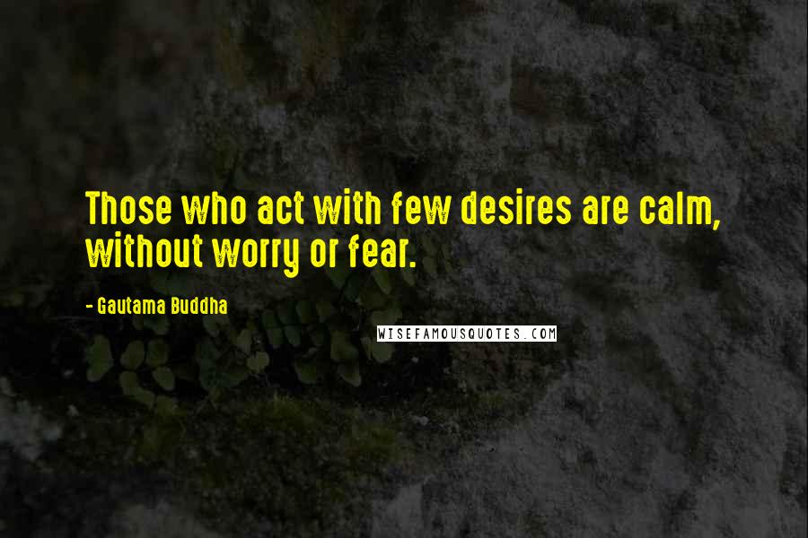 Gautama Buddha Quotes: Those who act with few desires are calm, without worry or fear.