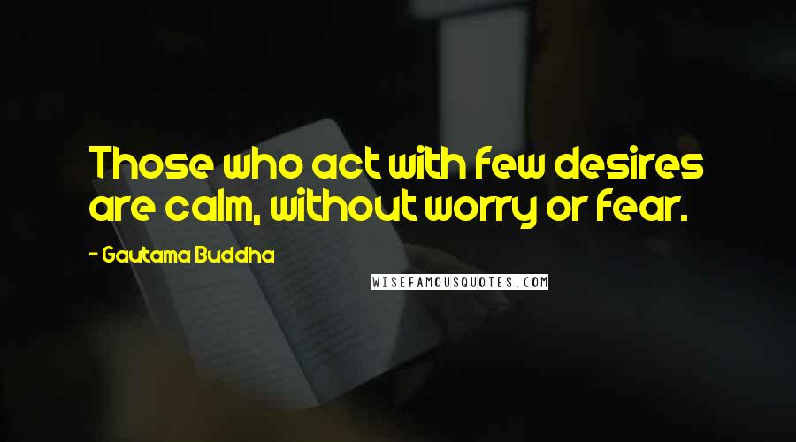 Gautama Buddha Quotes: Those who act with few desires are calm, without worry or fear.