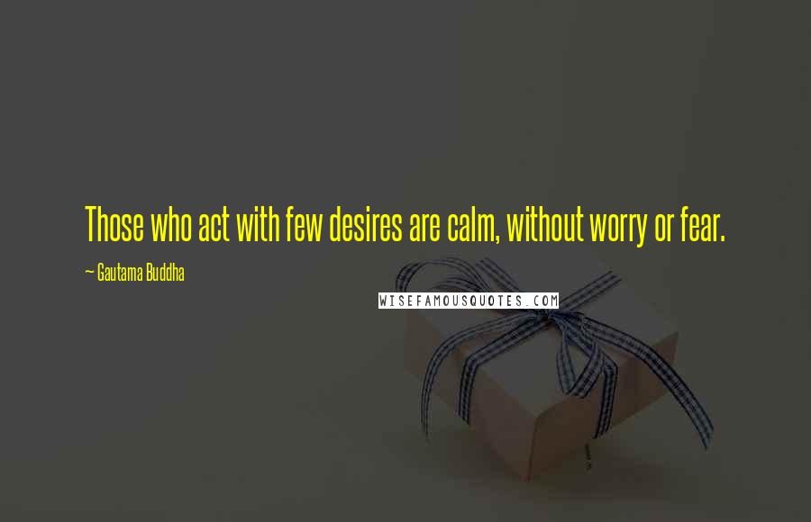 Gautama Buddha Quotes: Those who act with few desires are calm, without worry or fear.