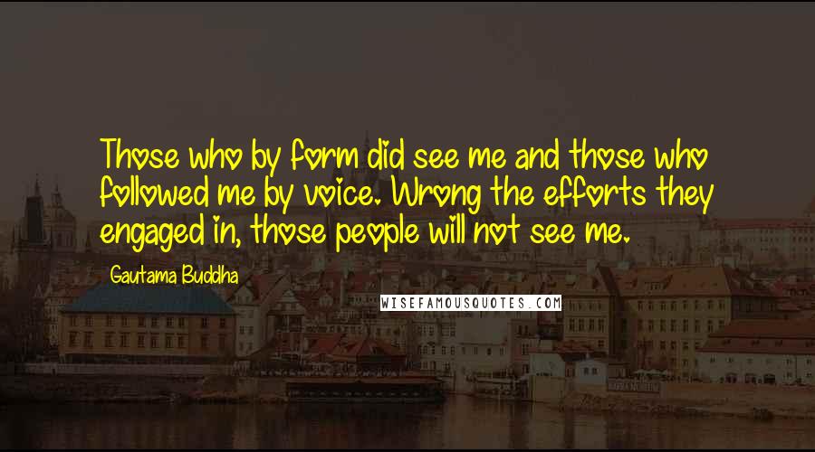 Gautama Buddha Quotes: Those who by form did see me and those who followed me by voice. Wrong the efforts they engaged in, those people will not see me.