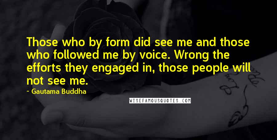 Gautama Buddha Quotes: Those who by form did see me and those who followed me by voice. Wrong the efforts they engaged in, those people will not see me.