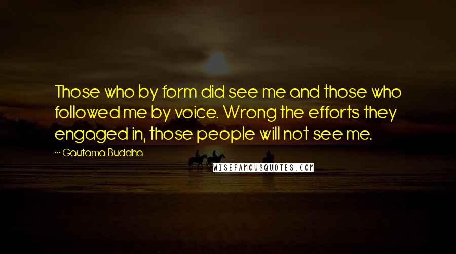 Gautama Buddha Quotes: Those who by form did see me and those who followed me by voice. Wrong the efforts they engaged in, those people will not see me.