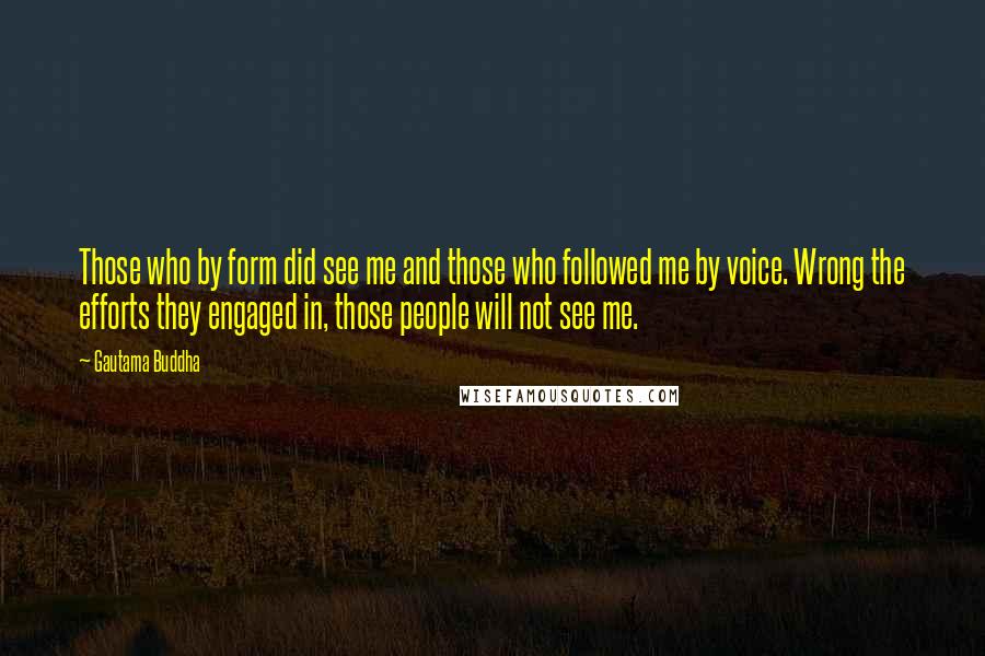 Gautama Buddha Quotes: Those who by form did see me and those who followed me by voice. Wrong the efforts they engaged in, those people will not see me.