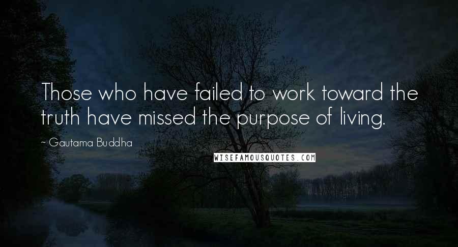 Gautama Buddha Quotes: Those who have failed to work toward the truth have missed the purpose of living.