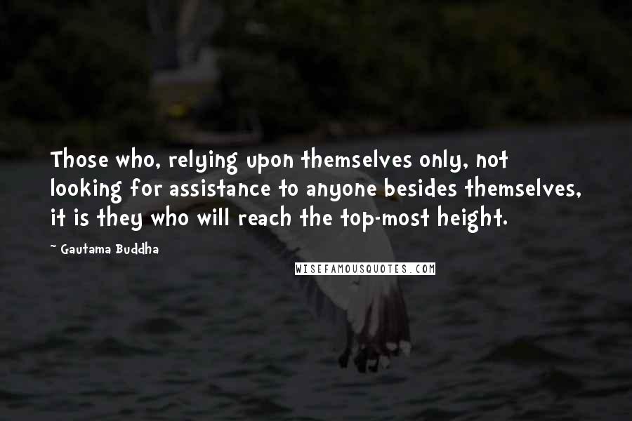 Gautama Buddha Quotes: Those who, relying upon themselves only, not looking for assistance to anyone besides themselves, it is they who will reach the top-most height.