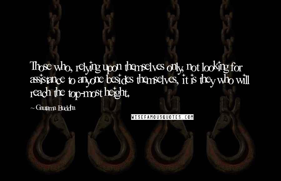 Gautama Buddha Quotes: Those who, relying upon themselves only, not looking for assistance to anyone besides themselves, it is they who will reach the top-most height.