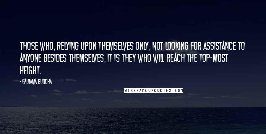 Gautama Buddha Quotes: Those who, relying upon themselves only, not looking for assistance to anyone besides themselves, it is they who will reach the top-most height.