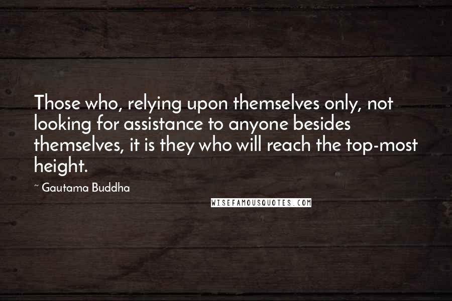 Gautama Buddha Quotes: Those who, relying upon themselves only, not looking for assistance to anyone besides themselves, it is they who will reach the top-most height.