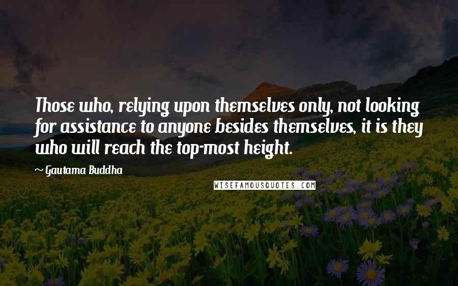 Gautama Buddha Quotes: Those who, relying upon themselves only, not looking for assistance to anyone besides themselves, it is they who will reach the top-most height.
