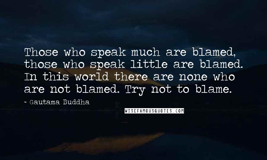 Gautama Buddha Quotes: Those who speak much are blamed, those who speak little are blamed. In this world there are none who are not blamed. Try not to blame.