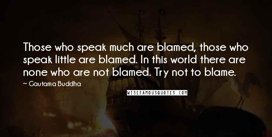 Gautama Buddha Quotes: Those who speak much are blamed, those who speak little are blamed. In this world there are none who are not blamed. Try not to blame.