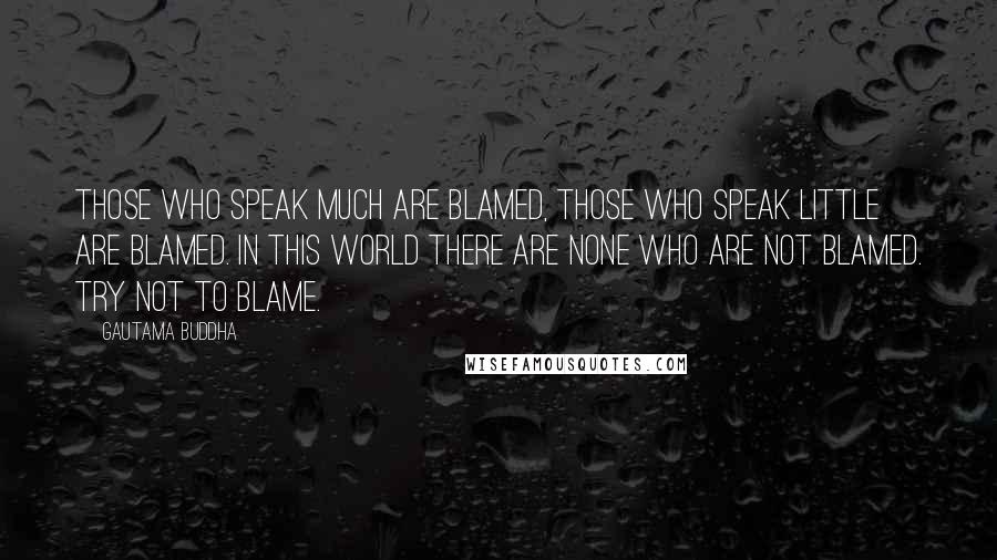 Gautama Buddha Quotes: Those who speak much are blamed, those who speak little are blamed. In this world there are none who are not blamed. Try not to blame.