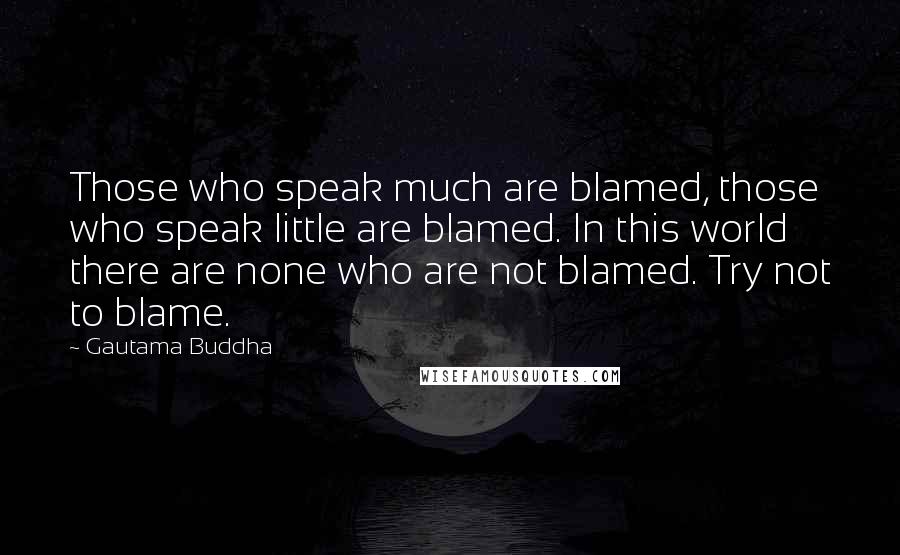 Gautama Buddha Quotes: Those who speak much are blamed, those who speak little are blamed. In this world there are none who are not blamed. Try not to blame.