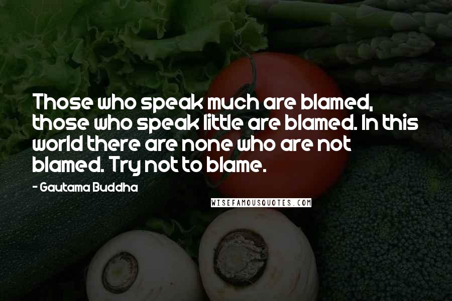 Gautama Buddha Quotes: Those who speak much are blamed, those who speak little are blamed. In this world there are none who are not blamed. Try not to blame.