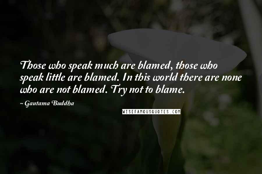 Gautama Buddha Quotes: Those who speak much are blamed, those who speak little are blamed. In this world there are none who are not blamed. Try not to blame.