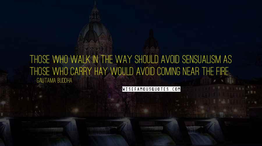 Gautama Buddha Quotes: Those who walk in the Way should avoid sensualism as those who carry hay would avoid coming near the fire.