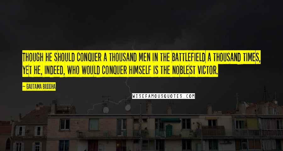 Gautama Buddha Quotes: Though he should conquer a thousand men in the battlefield a thousand times, yet he, indeed, who would conquer himself is the noblest victor.