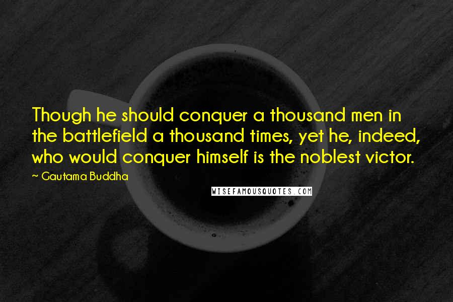 Gautama Buddha Quotes: Though he should conquer a thousand men in the battlefield a thousand times, yet he, indeed, who would conquer himself is the noblest victor.