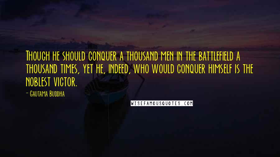 Gautama Buddha Quotes: Though he should conquer a thousand men in the battlefield a thousand times, yet he, indeed, who would conquer himself is the noblest victor.