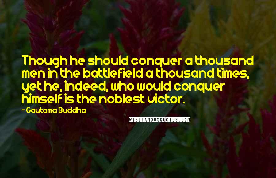 Gautama Buddha Quotes: Though he should conquer a thousand men in the battlefield a thousand times, yet he, indeed, who would conquer himself is the noblest victor.